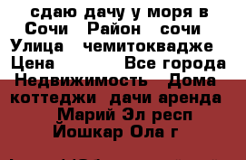 сдаю дачу у моря в Сочи › Район ­ сочи › Улица ­ чемитоквадже › Цена ­ 3 000 - Все города Недвижимость » Дома, коттеджи, дачи аренда   . Марий Эл респ.,Йошкар-Ола г.